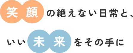 笑顔の絶えない日常と、 いい未来をその手に